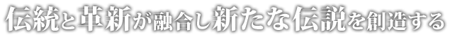 伝統と革新が融合し新たな伝説を創造する